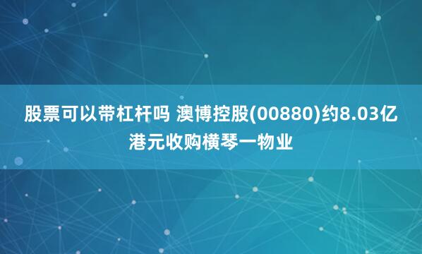 股票可以带杠杆吗 澳博控股(00880)约8.03亿港元收购横琴一物业