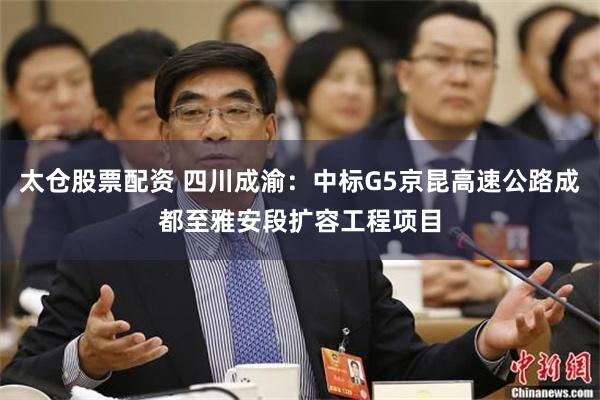 太仓股票配资 四川成渝：中标G5京昆高速公路成都至雅安段扩容工程项目