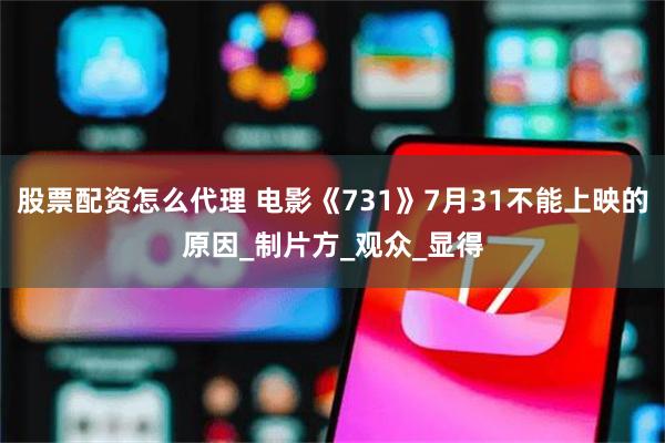 股票配资怎么代理 电影《731》7月31不能上映的原因_制片方_观众_显得