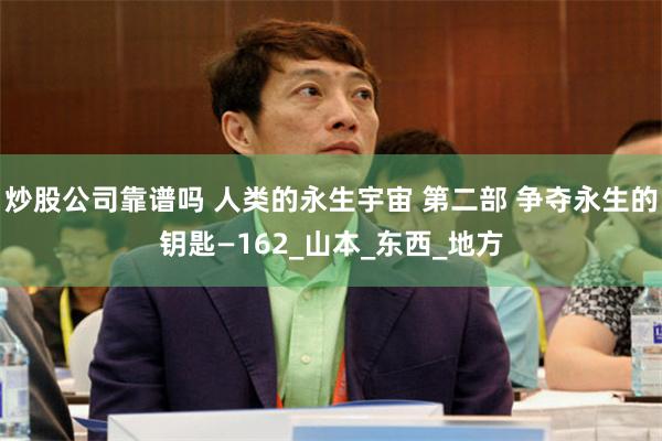 炒股公司靠谱吗 人类的永生宇宙 第二部 争夺永生的钥匙—162_山本_东西_地方