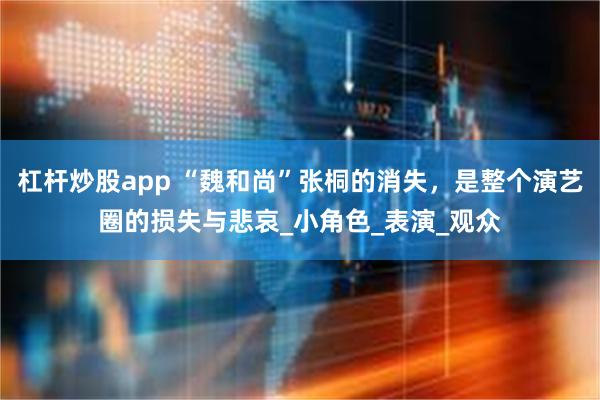 杠杆炒股app “魏和尚”张桐的消失，是整个演艺圈的损失与悲哀_小角色_表演_观众