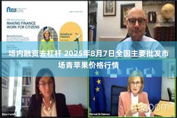 场内融资去杠杆 2025年8月7日全国主要批发市场青苹果价格行情