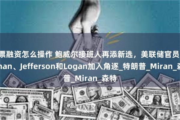 股票融资怎么操作 鲍威尔接班人再添新选，美联储官员Bowman、Jefferson和Logan加入角逐_特朗普_Miran_森特