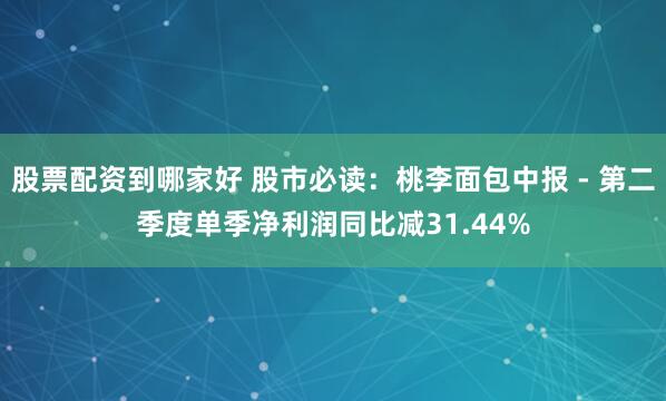 股票配资到哪家好 股市必读：桃李面包中报 - 第二季度单季净利润同比减31.44%