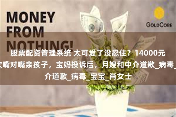 股票配资管理系统 太可爱了没忍住？14000元请的月嫂多次嘴对嘴亲孩子，宝妈投诉后，月嫂和中介道歉_病毒_宝宝_肖女士