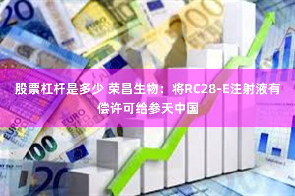 股票杠杆是多少 荣昌生物：将RC28-E注射液有偿许可给参天中国