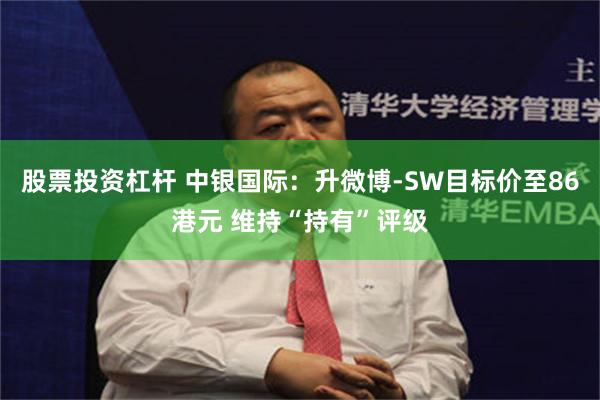 股票投资杠杆 中银国际：升微博-SW目标价至86港元 维持“持有”评级