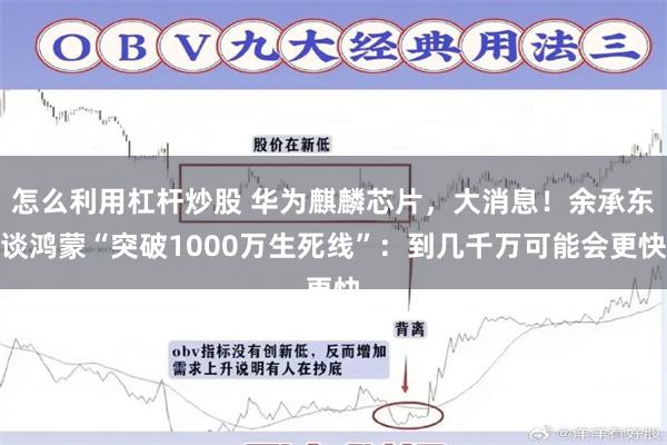 怎么利用杠杆炒股 华为麒麟芯片，大消息！余承东谈鸿蒙“突破1000万生死线”：到几千万可能会更快
