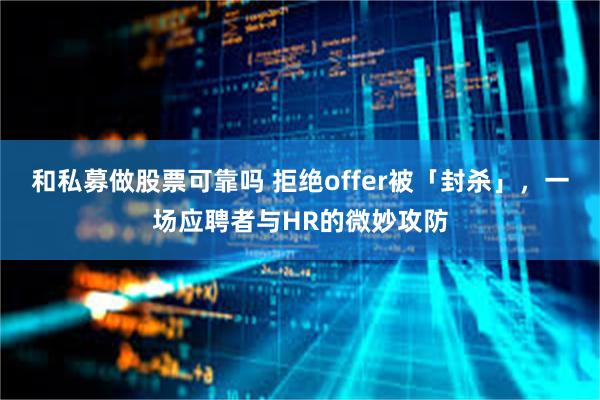 和私募做股票可靠吗 拒绝offer被「封杀」，一场应聘者与HR的微妙攻防