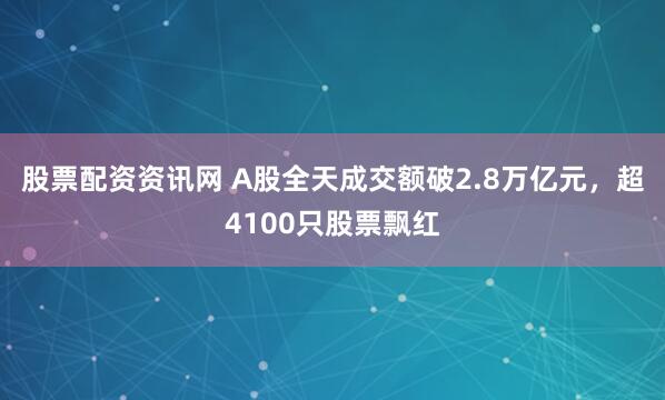 股票配资资讯网 A股全天成交额破2.8万亿元，超4100只股票飘红