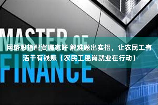 网络股指配资哪家好 解难题出实招，让农民工有活干有钱赚（农民工稳岗就业在行动）