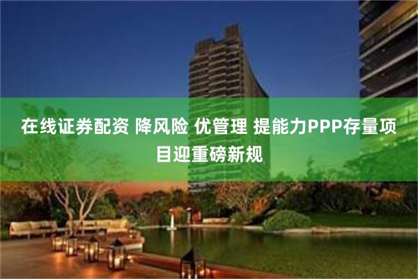 在线证券配资 降风险 优管理 提能力PPP存量项目迎重磅新规