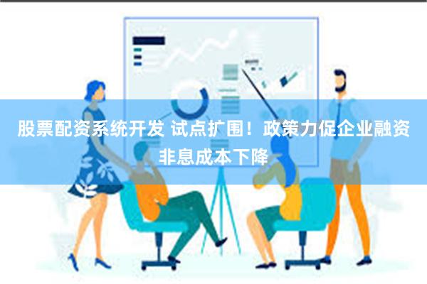 股票配资系统开发 试点扩围！政策力促企业融资非息成本下降