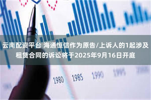 云南配资平台 海通恒信作为原告/上诉人的1起涉及租赁合同的诉讼将于2025年9月16日开庭