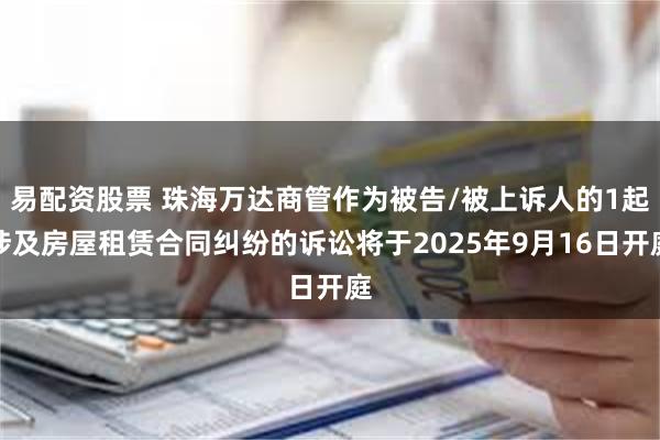 易配资股票 珠海万达商管作为被告/被上诉人的1起涉及房屋租赁合同纠纷的诉讼将于2025年9月16日开庭