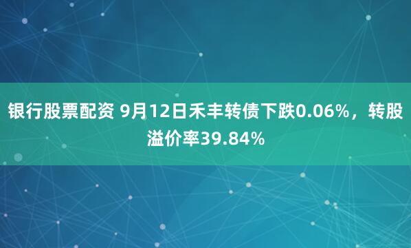 银行股票配资 9月12日禾丰转债下跌0.06%，转股溢价率39.84%
