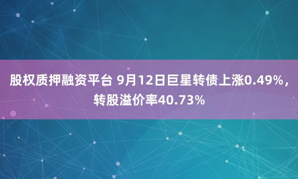 股权质押融资平台 9月12日巨星转债上涨0.49%，转股溢价率40.73%