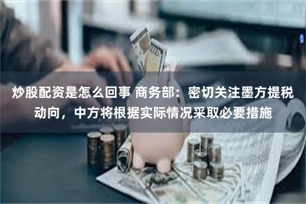 炒股配资是怎么回事 商务部：密切关注墨方提税动向，中方将根据实际情况采取必要措施