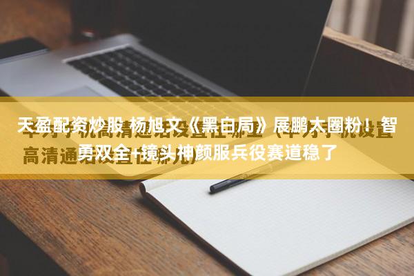 天盈配资炒股 杨旭文《黑白局》展鹏太圈粉！智勇双全+镜头神颜服兵役赛道稳了