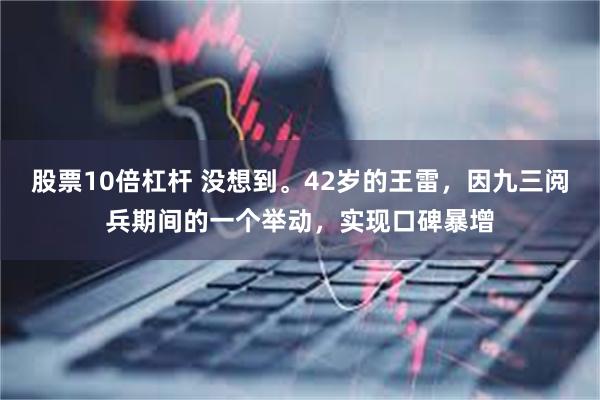 股票10倍杠杆 没想到。42岁的王雷，因九三阅兵期间的一个举动，实现口碑暴增