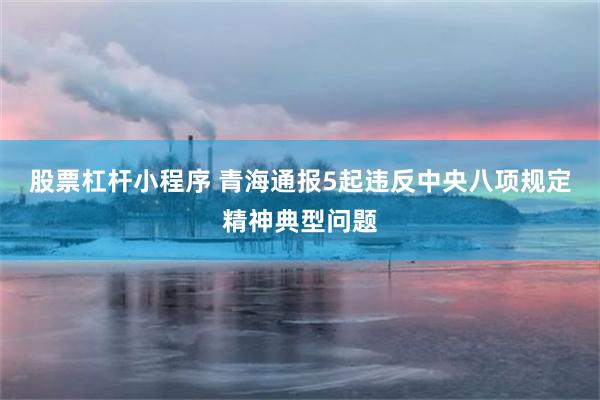 股票杠杆小程序 青海通报5起违反中央八项规定精神典型问题