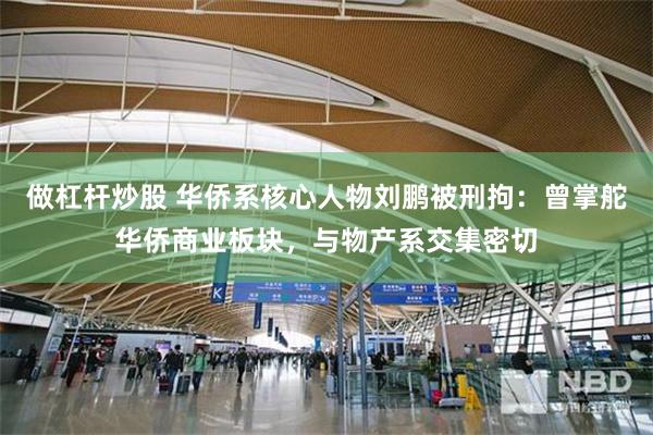 做杠杆炒股 华侨系核心人物刘鹏被刑拘:曾掌舵华侨商业板块,与物产系交集密切