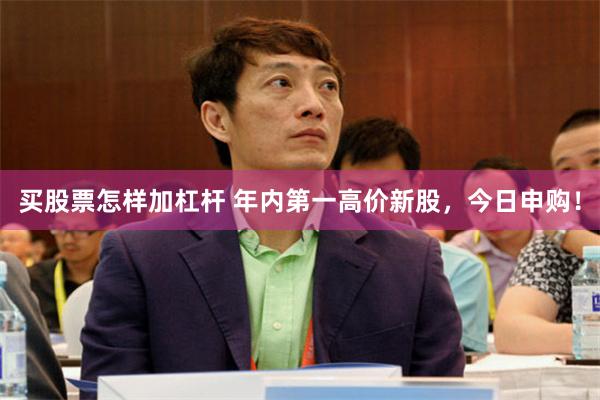 买股票怎样加杠杆 年内第一高价新股，今日申购！
