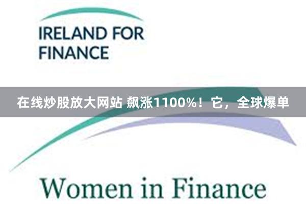 在线炒股放大网站 飙涨1100%！它，全球爆单