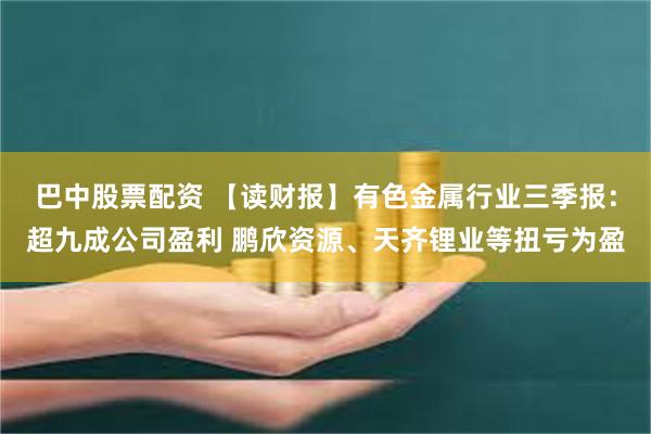 巴中股票配资 【读财报】有色金属行业三季报：超九成公司盈利 鹏欣资源、天齐锂业等扭亏为盈