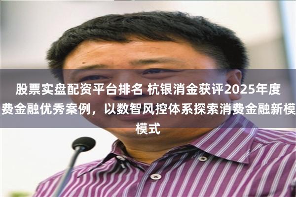 股票实盘配资平台排名 杭银消金获评2025年度消费金融优秀案例,以数智风控体系探索消费金融新模式