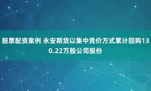股票配资案例 永安期货以集中竞价方式累计回购130.22万股公司股份