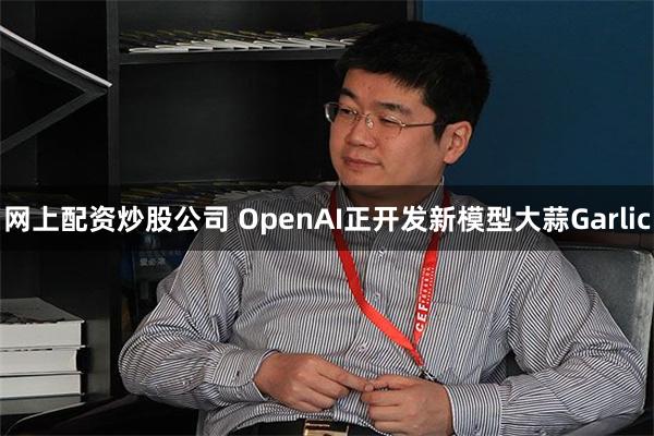 网上配资炒股公司 OpenAI正开发新模型大蒜Garlic