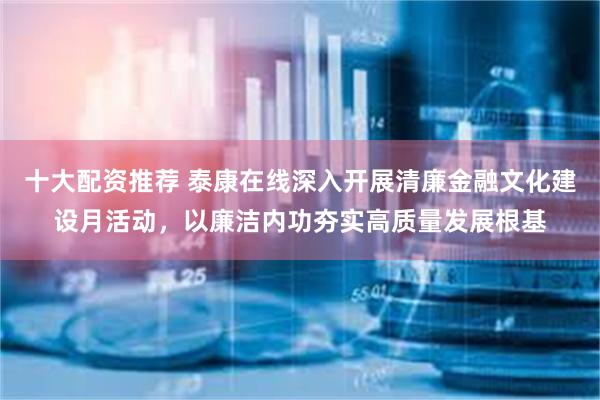 十大配资推荐 泰康在线深入开展清廉金融文化建设月活动,以廉洁内功夯实高质量发展根基