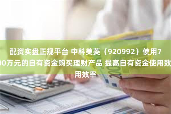 配资实盘正规平台 中科美菱(920992)使用7000万元的自有资金购买理财产品 提高自有资金使用效率