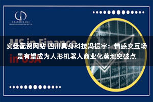 实盘配资网站 四川具身科技冯振宇：情感交互场景有望成为人形机器人商业化落地突破点