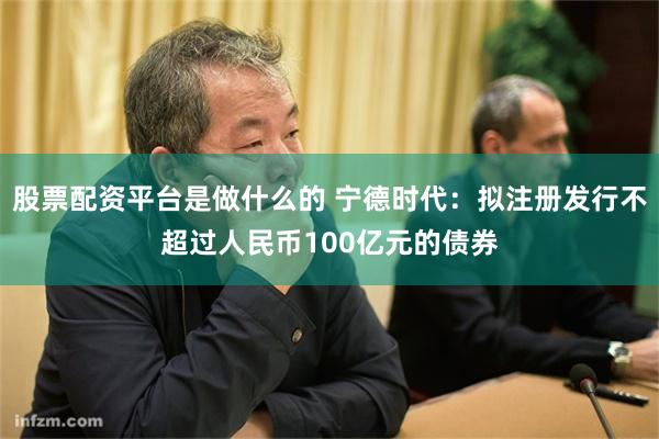 股票配资平台是做什么的 宁德时代：拟注册发行不超过人民币100亿元的债券