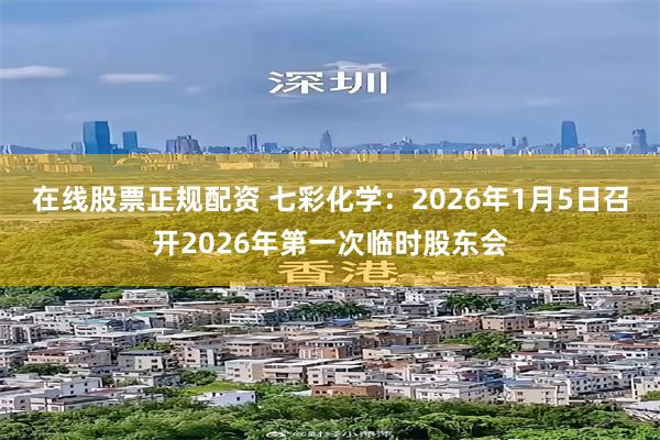 在线股票正规配资 七彩化学：2026年1月5日召开2026年第一次临时股东会