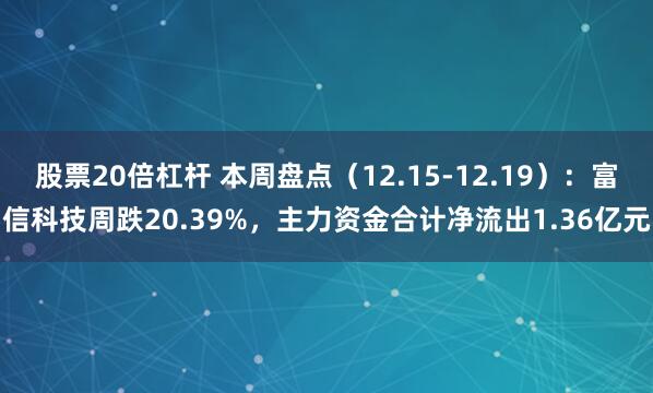 股票20倍杠杆 本周盘点（12.15-12.19）：富信科技周跌20.39%，主力资金合计净流出1.36亿元