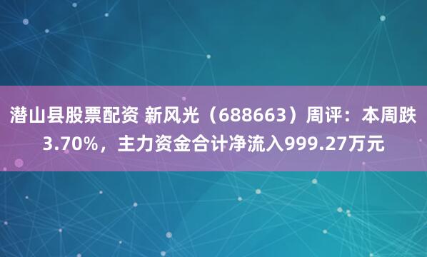潜山县股票配资 新风光（688663）周评：本周跌3.70%，主力资金合计净流入999.27万元