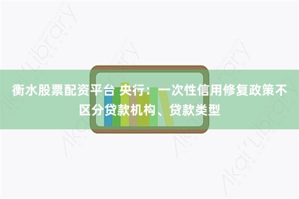 衡水股票配资平台 央行：一次性信用修复政策不区分贷款机构、贷款类型