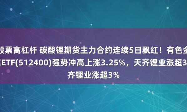 股票高杠杆 碳酸锂期货主力合约连续5日飘红！有色金属ETF(512400)强势冲高上涨3.25%，天齐锂业涨超3%