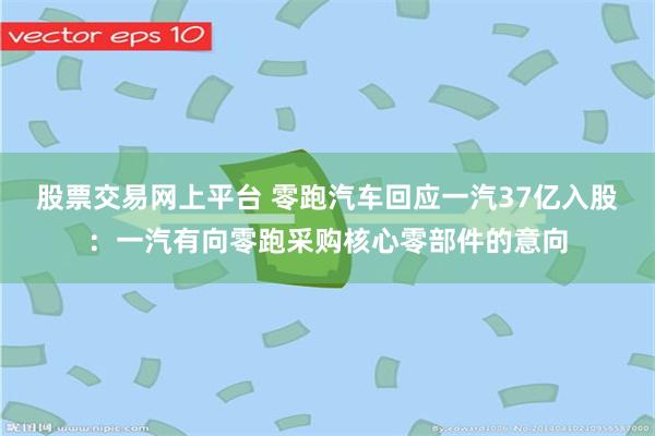 股票交易网上平台 零跑汽车回应一汽37亿入股：一汽有向零跑采购核心零部件的意向