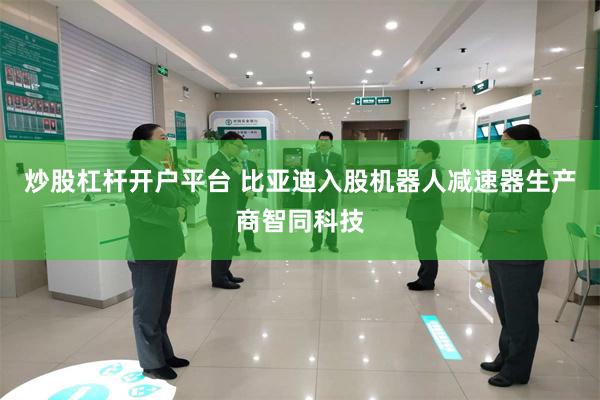 炒股杠杆开户平台 比亚迪入股机器人减速器生产商智同科技
