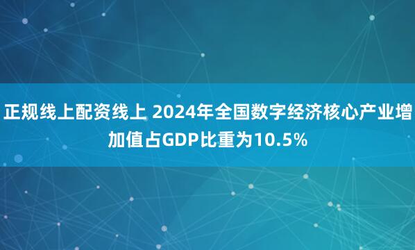 正规线上配资线上 2024年全国数字经济核心产业增加值占GDP比重为10.5%