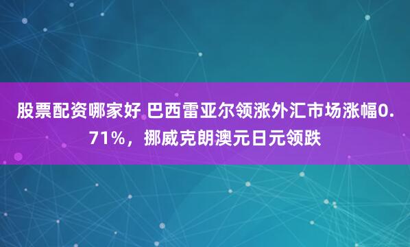 股票配资哪家好 巴西雷亚尔领涨外汇市场涨幅0.71%,挪威克朗澳元日元领跌
